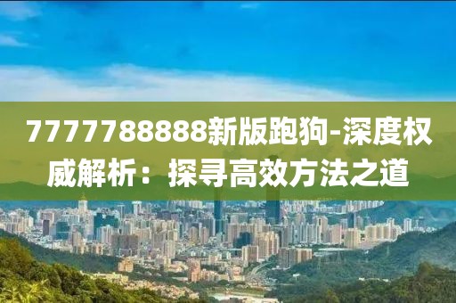 7777788888新版跑狗-深度权威解析：探寻高效方法之道