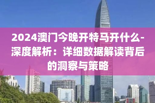 2024澳门今晚开特马开什么-深度解析：详细数据解读背后的洞察与策略