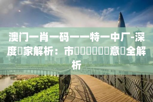 澳门一肖一码一一特一中厂-深度專家解析：市場趨勢與專業意見全解析