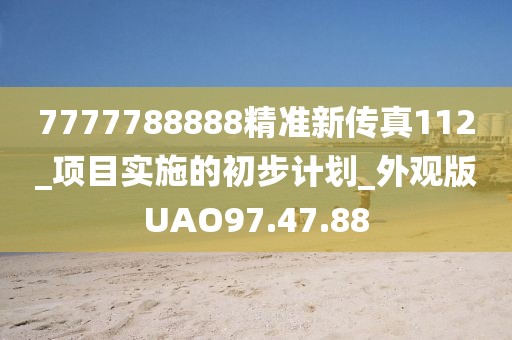 7777788888精准新传真112_项目实施的初步计划_外观版UAO97.47.88
