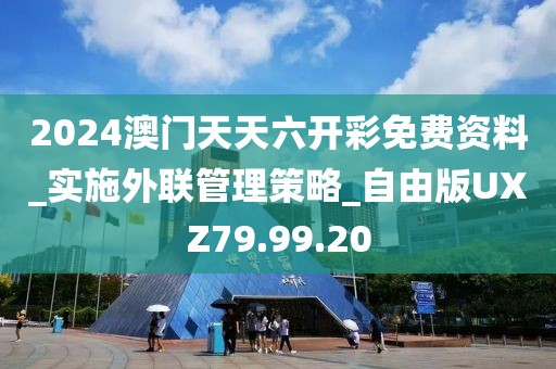 2024澳门天天六开彩免费资料_实施外联管理策略_自由版UXZ79.99.20