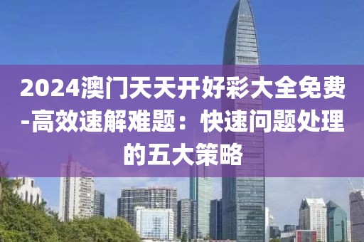 2024澳门天天开好彩大全免费-高效速解难题：快速问题处理的五大策略