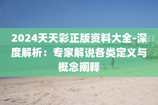 2024天天彩正版资料大全-深度解析：专家解说各类定义与概念阐释