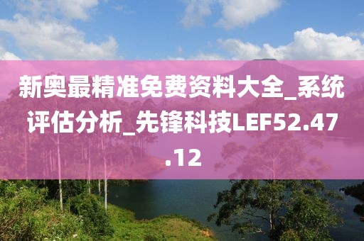 新奥最精准免费资料大全_系统评估分析_先锋科技LEF52.47.12