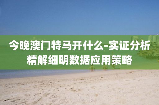 今晚澳门特马开什么-实证分析精解细明数据应用策略