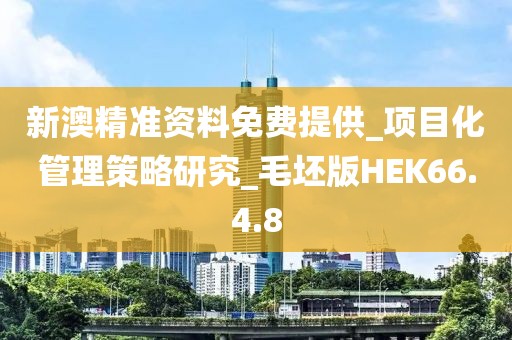 新澳精准资料免费提供_项目化管理策略研究_毛坯版HEK66.4.8