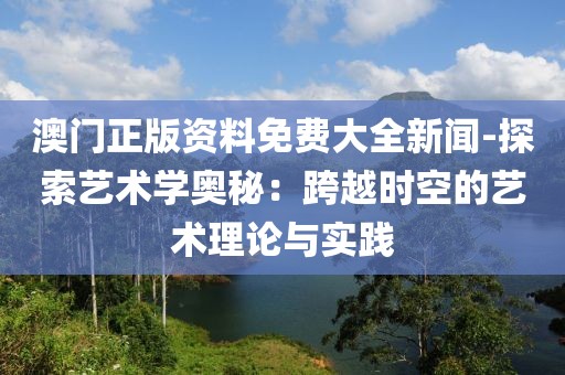 澳门正版资料免费大全新闻-探索艺术学奥秘：跨越时空的艺术理论与实践