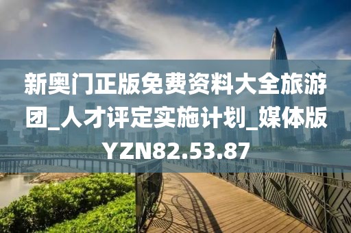 新奥门正版免费资料大全旅游团_人才评定实施计划_媒体版YZN82.53.87
