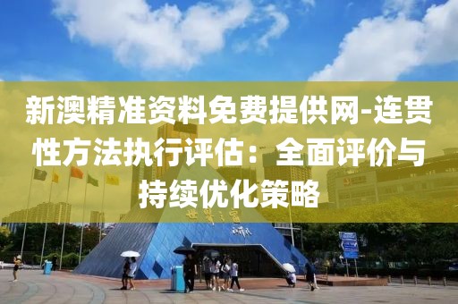 新澳精准资料免费提供网-连贯性方法执行评估：全面评价与持续优化策略