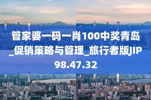管家婆一码一肖100中奖青岛_促销策略与管理_旅行者版JIP98.47.32