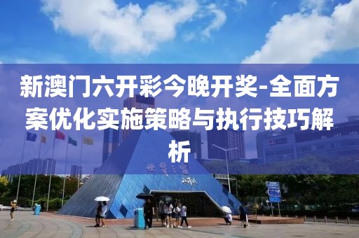新澳门六开彩今晚开奖-全面方案优化实施策略与执行技巧解析