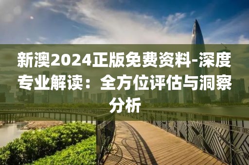 新澳2024正版免费资料-深度专业解读：全方位评估与洞察分析