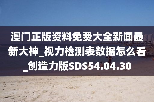 澳门正版资料免费大全新闻最新大神_视力检测表数据怎么看_创造力版SDS54.04.30
