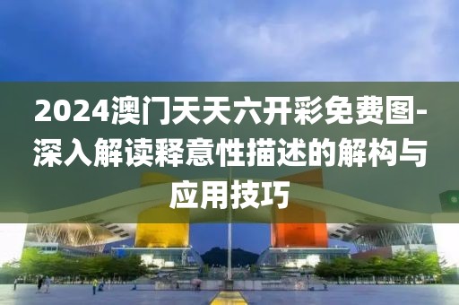 2024澳门天天六开彩免费图-深入解读释意性描述的解构与应用技巧