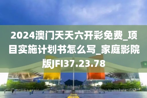 2024澳门天天六开彩免费_项目实施计划书怎么写_家庭影院版JFI37.23.78
