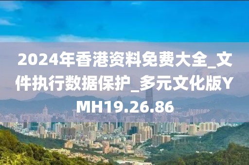 2024年香港资料免费大全_文件执行数据保护_多元文化版YMH19.26.86