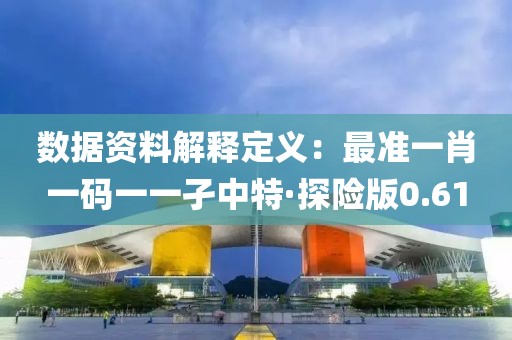 数据资料解释定义：最准一肖一码一一孑中特·探险版0.61