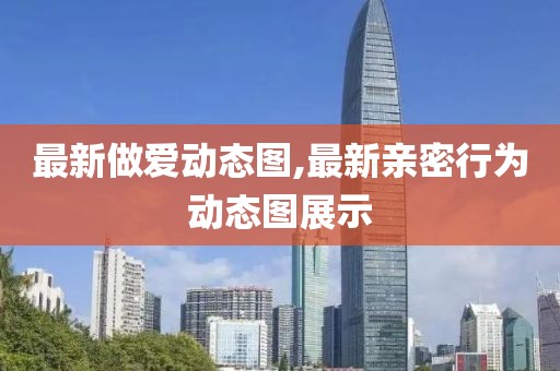 最新做爱动态图,最新亲密行为动态图展示