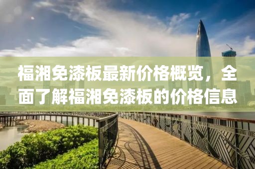 福湘免漆板最新价格概览，全面了解福湘免漆板的价格信息