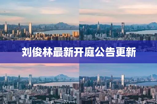 刘俊林最新开庭公告更新
