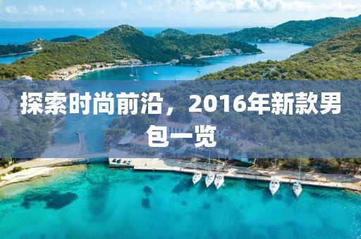 探索时尚前沿，2016年新款男包一览