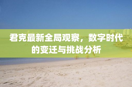 君克最新全局观察，数字时代的变迁与挑战分析