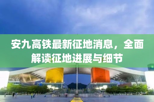 安九高铁最新征地消息，全面解读征地进展与细节