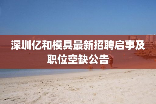 深圳亿和模具最新招聘启事及职位空缺公告