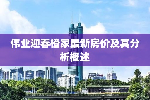 伟业迎春橙家最新房价及其分析概述