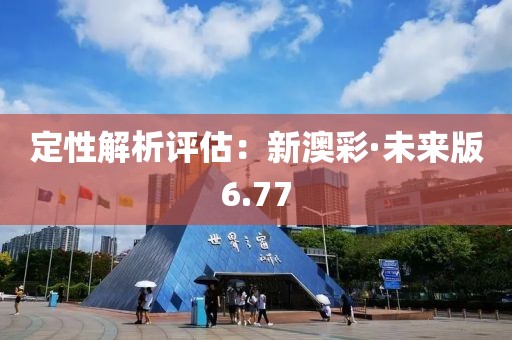 定性解析评估：新澳彩·未来版6.77