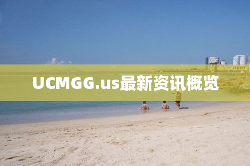 UCMGG.us最新资讯概览
