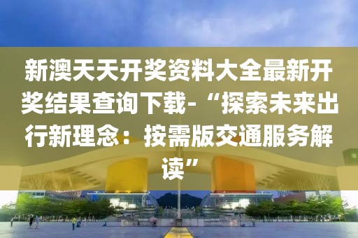 新澳天天开奖资料大全最新开奖结果查询下载-“探索未来出行新理念：按需版交通服务解读”