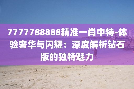 7777788888精准一肖中特-体验奢华与闪耀：深度解析钻石版的独特魅力