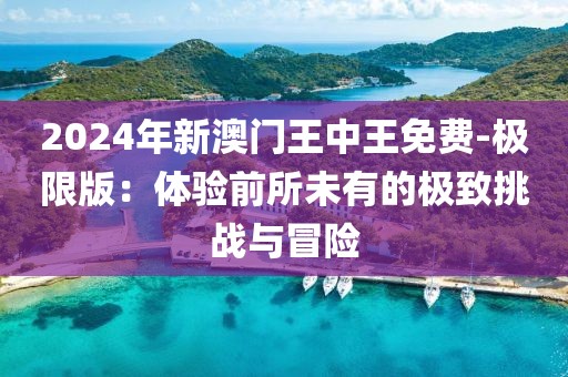 2024年新澳门王中王免费-极限版：体验前所未有的极致挑战与冒险