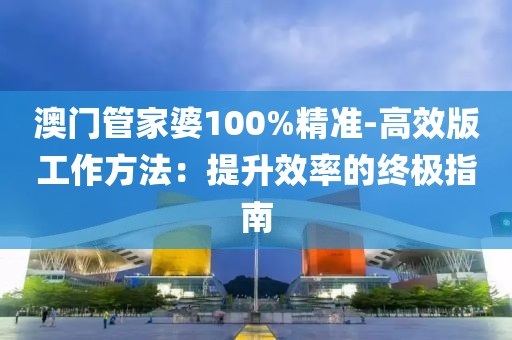澳门管家婆100%精准-高效版工作方法：提升效率的终极指南