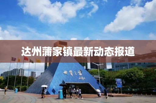 达州蒲家镇最新动态报道