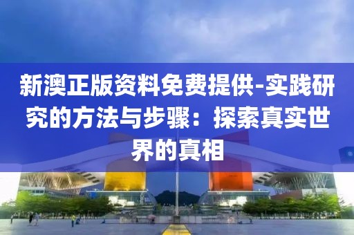 新澳正版资料免费提供-实践研究的方法与步骤：探索真实世界的真相
