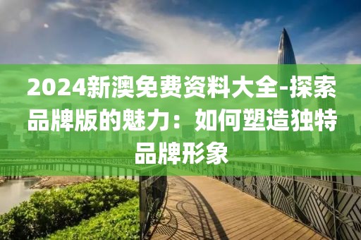 2024新澳免费资料大全-探索品牌版的魅力：如何塑造独特品牌形象
