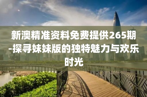 新澳精准资料免费提供265期-探寻妹妹版的独特魅力与欢乐时光