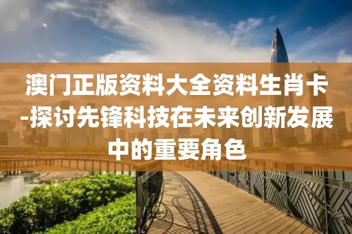 澳门正版资料大全资料生肖卡-探讨先锋科技在未来创新发展中的重要角色