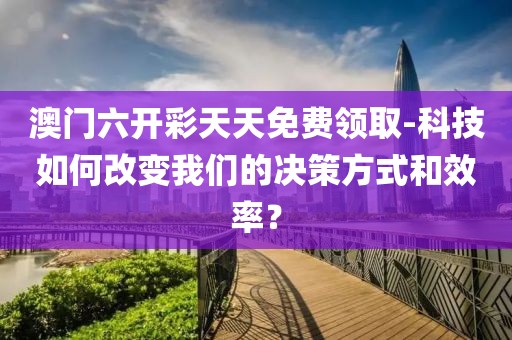 澳门六开彩天天免费领取-科技如何改变我们的决策方式和效率？