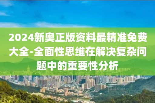 2024新奥正版资料最精准免费大全-全面性思维在解决复杂问题中的重要性分析