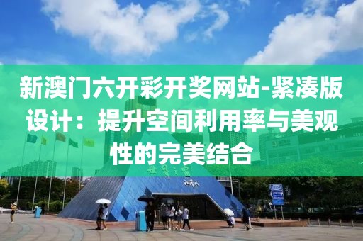 新澳门六开彩开奖网站-紧凑版设计：提升空间利用率与美观性的完美结合