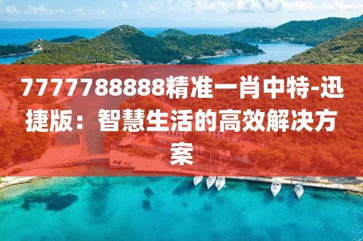 7777788888精准一肖中特-迅捷版：智慧生活的高效解决方案