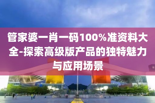 管家婆一肖一码100%准资料大全-探索高级版产品的独特魅力与应用场景