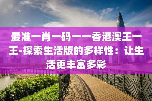 最准一肖一码一一香港澳王一王-探索生活版的多样性：让生活更丰富多彩