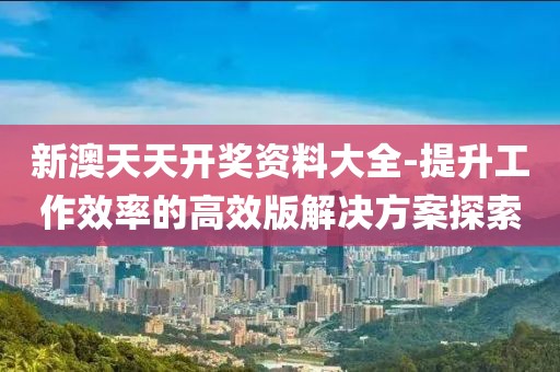 新澳天天开奖资料大全-提升工作效率的高效版解决方案探索