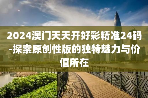 2024澳门天天开好彩精准24码-探索原创性版的独特魅力与价值所在