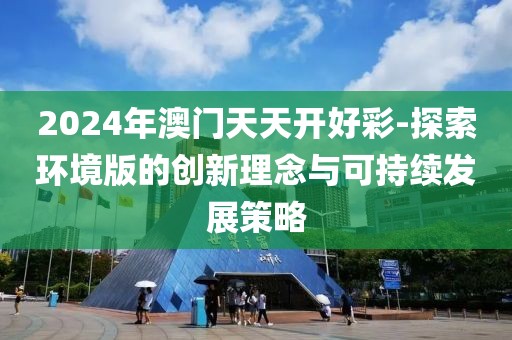 2024年澳门天天开好彩-探索环境版的创新理念与可持续发展策略