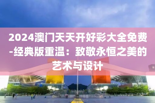 2024澳门天天开好彩大全免费-经典版重温：致敬永恒之美的艺术与设计
